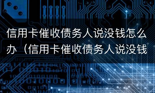 信用卡催收债务人说没钱怎么办（信用卡催收债务人说没钱怎么办啊）