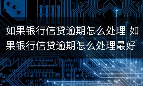如果银行信贷逾期怎么处理 如果银行信贷逾期怎么处理最好