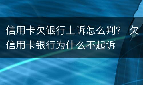 信用卡欠银行上诉怎么判？ 欠信用卡银行为什么不起诉