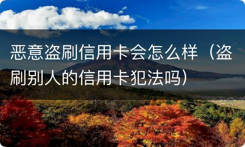 恶意盗刷信用卡会怎么样（盗刷别人的信用卡犯法吗）