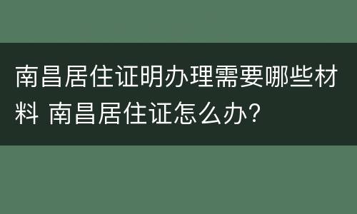 南昌居住证明办理需要哪些材料 南昌居住证怎么办?