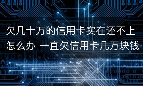 欠几十万的信用卡实在还不上怎么办 一直欠信用卡几万块钱还不上怎么办