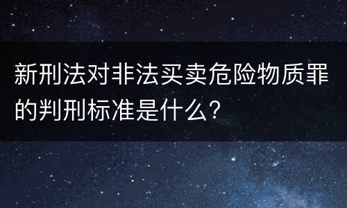 新刑法对非法买卖危险物质罪的判刑标准是什么?
