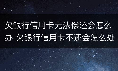 欠银行信用卡无法偿还会怎么办 欠银行信用卡不还会怎么处理的?