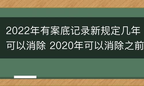2022年有案底记录新规定几年可以消除 2020年可以消除之前的案底