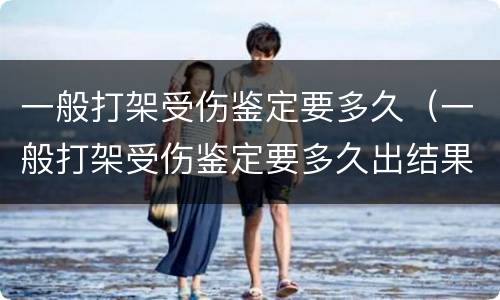 一般打架受伤鉴定要多久（一般打架受伤鉴定要多久出结果）