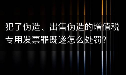犯了伪造、出售伪造的增值税专用发票罪既遂怎么处罚？