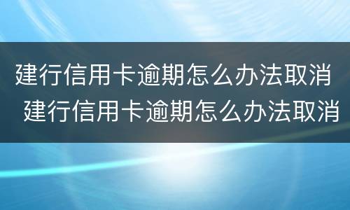 建行信用卡逾期怎么办法取消 建行信用卡逾期怎么办法取消分期