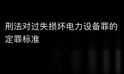 刑法对过失损坏电力设备罪的定罪标准