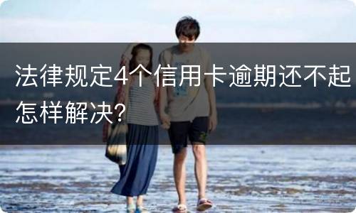 法律规定4个信用卡逾期还不起怎样解决？