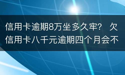 信用卡逾期8万坐多久牢？ 欠信用卡八千元逾期四个月会不会坐牢