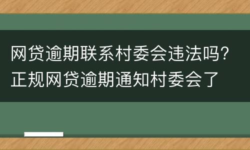 网贷逾期联系村委会违法吗? 正规网贷逾期通知村委会了