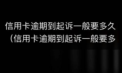 信用卡逾期到起诉一般要多久（信用卡逾期到起诉一般要多久时间）