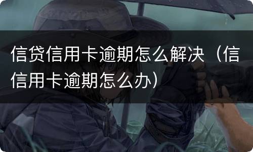 信贷信用卡逾期怎么解决（信信用卡逾期怎么办）