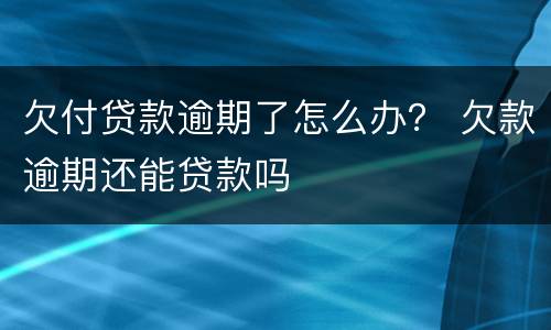 欠付贷款逾期了怎么办？ 欠款逾期还能贷款吗