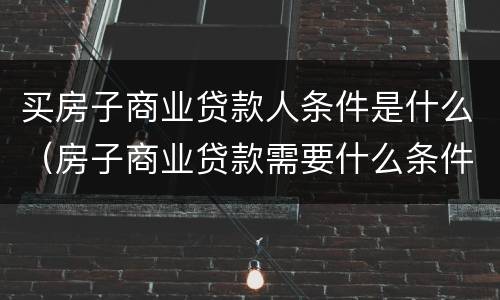买房子商业贷款人条件是什么（房子商业贷款需要什么条件）