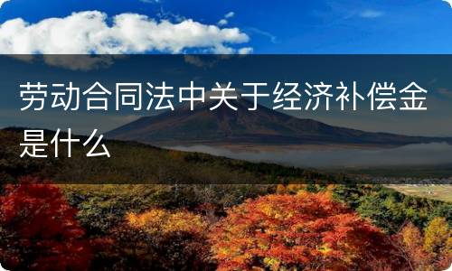 劳动合同法中关于经济补偿金是什么