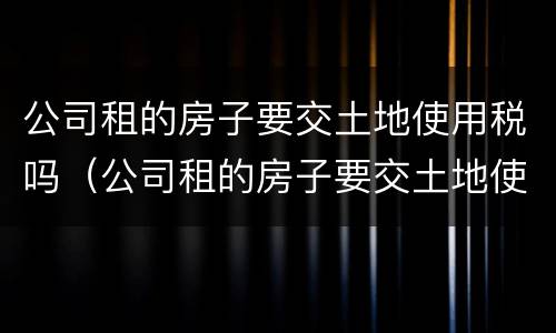 公司租的房子要交土地使用税吗（公司租的房子要交土地使用税吗合法吗）