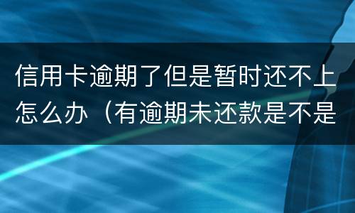 信用卡逾期了但是暂时还不上怎么办（有逾期未还款是不是信用卡办不了）