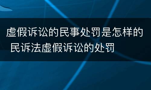 虚假诉讼的民事处罚是怎样的 民诉法虚假诉讼的处罚