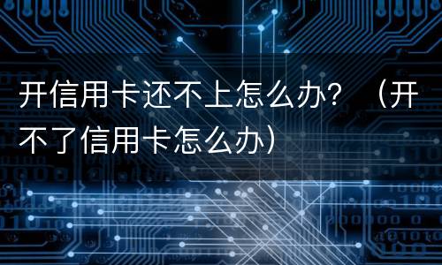 开信用卡还不上怎么办？（开不了信用卡怎么办）