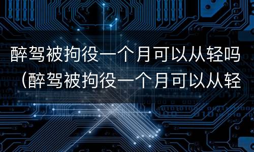 醉驾被拘役一个月可以从轻吗（醉驾被拘役一个月可以从轻吗知乎）