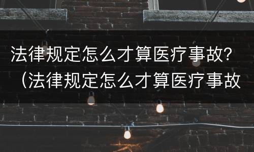 法律规定怎么才算医疗事故？（法律规定怎么才算医疗事故责任）