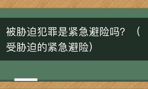 被胁迫犯罪是紧急避险吗？（受胁迫的紧急避险）