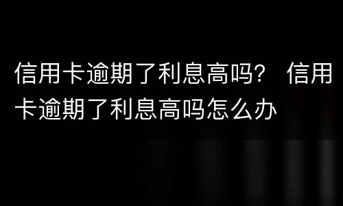信用卡逾期了利息高吗？ 信用卡逾期了利息高吗怎么办