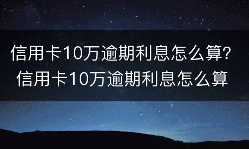 信用卡10万逾期利息怎么算？ 信用卡10万逾期利息怎么算