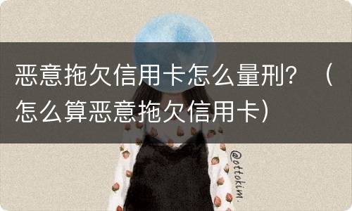 恶意拖欠信用卡怎么量刑？（怎么算恶意拖欠信用卡）