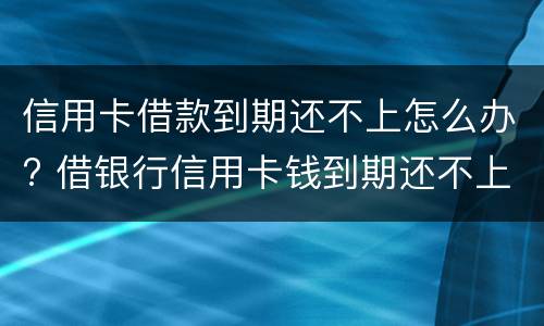 信用卡借款到期还不上怎么办? 借银行信用卡钱到期还不上的后果
