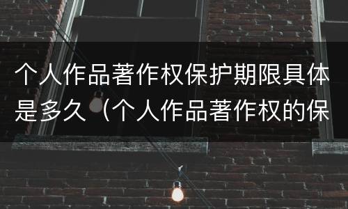 个人作品著作权保护期限具体是多久（个人作品著作权的保护期限）