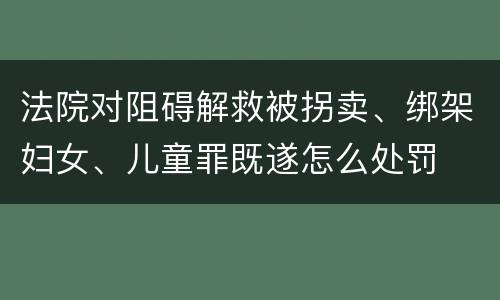 法院对阻碍解救被拐卖、绑架妇女、儿童罪既遂怎么处罚