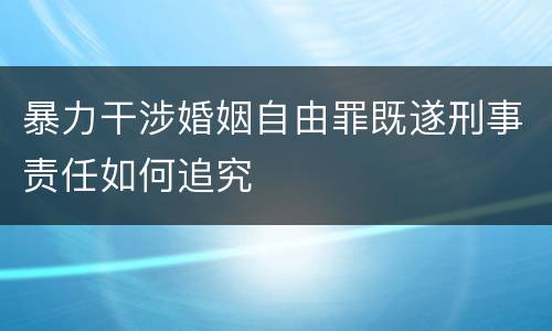 暴力干涉婚姻自由罪既遂刑事责任如何追究