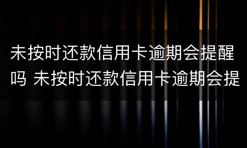 未按时还款信用卡逾期会提醒吗 未按时还款信用卡逾期会提醒吗怎么办