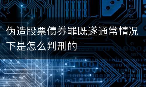 伪造股票债券罪既遂通常情况下是怎么判刑的