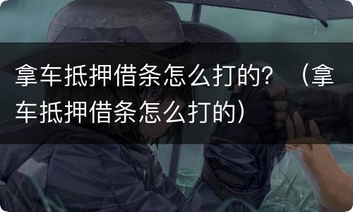 拿车抵押借条怎么打的？（拿车抵押借条怎么打的）