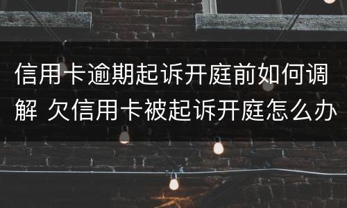 信用卡逾期起诉开庭前如何调解 欠信用卡被起诉开庭怎么办