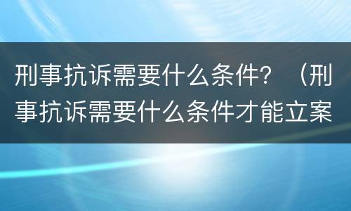 刑事抗诉需要什么条件？（刑事抗诉需要什么条件才能立案）