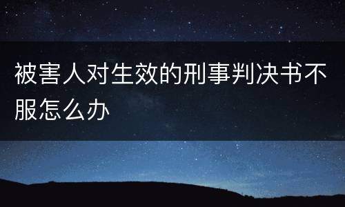 被害人对生效的刑事判决书不服怎么办