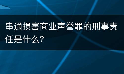 串通损害商业声誉罪的刑事责任是什么？