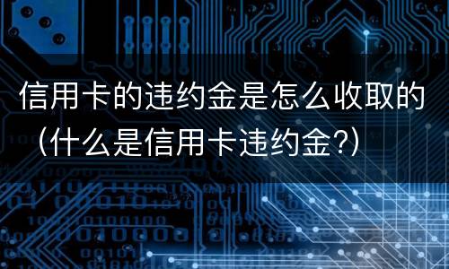信用卡的违约金是怎么收取的（什么是信用卡违约金?）