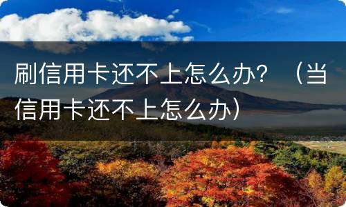 刷信用卡还不上怎么办？（当信用卡还不上怎么办）