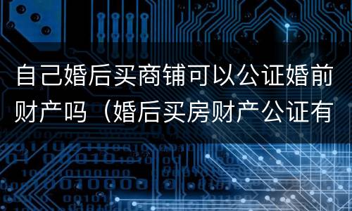 自己婚后买商铺可以公证婚前财产吗（婚后买房财产公证有法律效力吗）