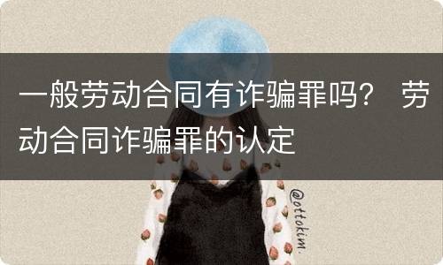 一般劳动合同有诈骗罪吗？ 劳动合同诈骗罪的认定