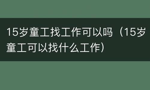 15岁童工找工作可以吗（15岁童工可以找什么工作）