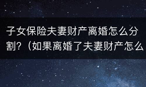 子女保险夫妻财产离婚怎么分割?（如果离婚了夫妻财产怎么分）