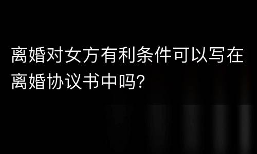 离婚对女方有利条件可以写在离婚协议书中吗？