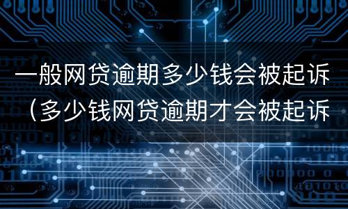 一般网贷逾期多少钱会被起诉（多少钱网贷逾期才会被起诉）